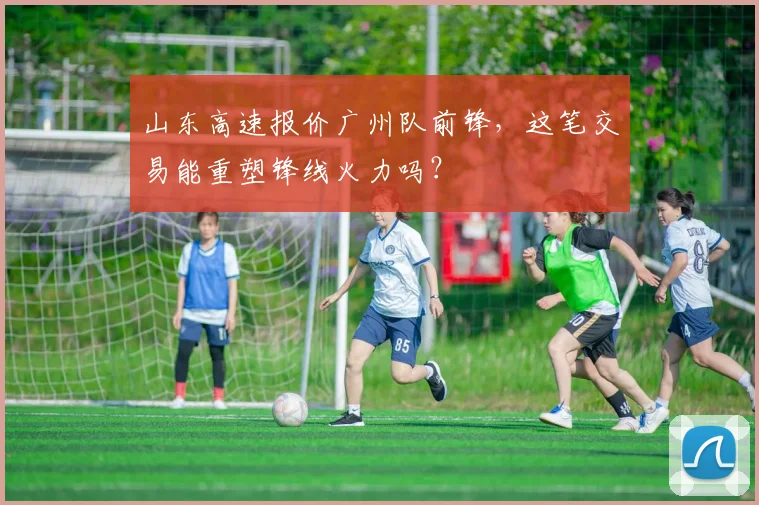 山东高速报价广州队前锋，这笔交易能重塑锋线火力吗？
