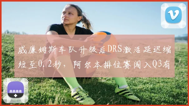 威廉姆斯车队升级后DRS激活延迟缩短至0.2秒,阿尔本排位赛闯入Q3有望常态化?