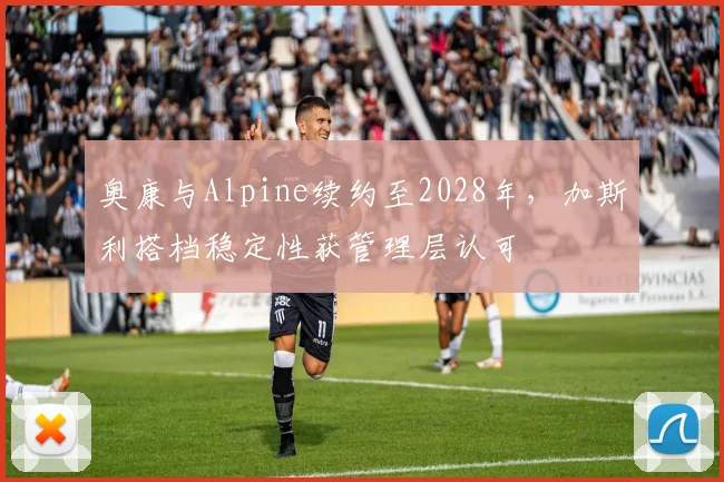 奥康与Alpine续约至2028年,加斯利搭档稳定性获管理层认可
