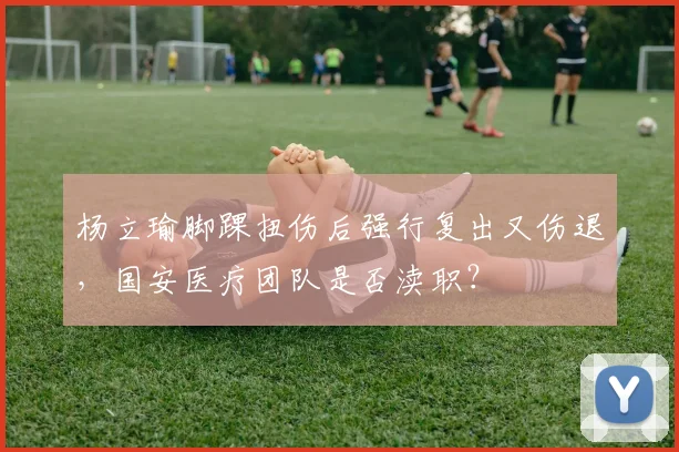 杨立瑜脚踝扭伤后强行复出又伤退,国安医疗团队是否渎职?