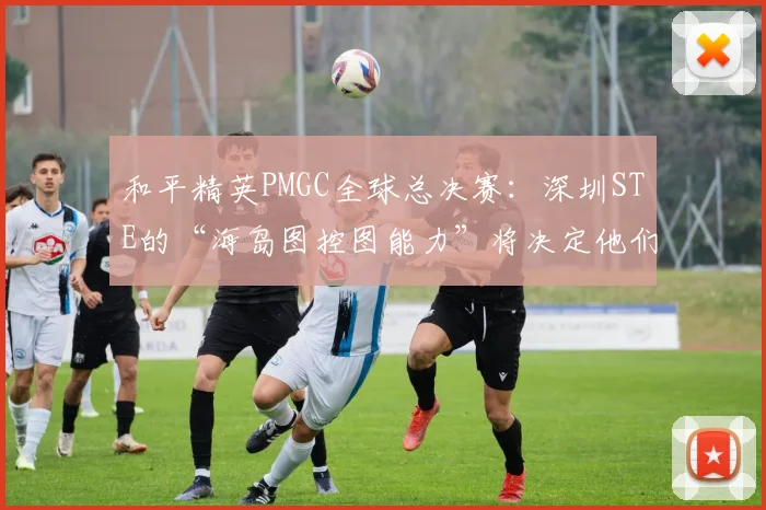 和平精英PMGC全球总决赛：深圳STE的“海岛图控图能力”将决定他们能否突破小组赛
