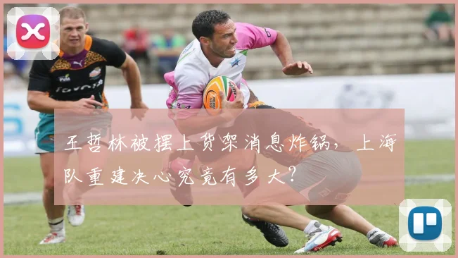 王哲林被摆上货架消息炸锅,上海队重建决心究竟有多大?
