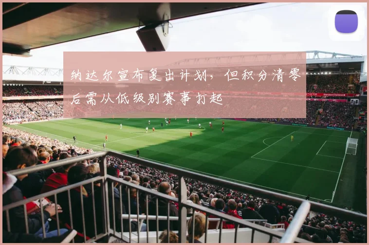 纳达尔宣布复出计划,但积分清零后需从低级别赛事打起