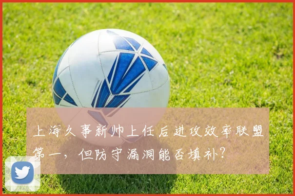 上海久事新帅上任后进攻效率联盟第一,但防守漏洞能否填补?