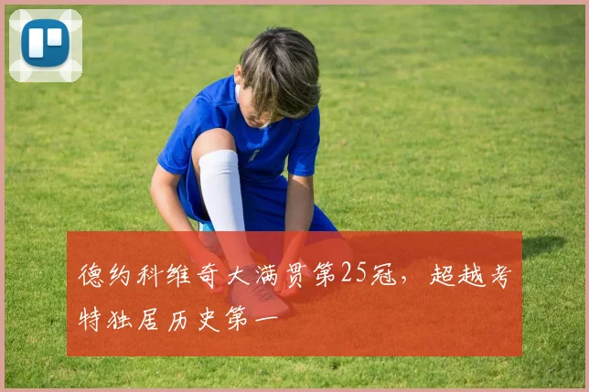 德约科维奇大满贯第25冠,超越考特独居历史第一