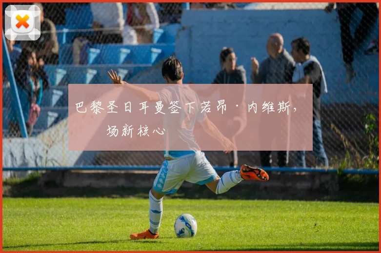 巴黎圣日耳曼签下若昂·内维斯,中场新核心